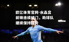 欧亿体育官网-水晶宫前锋连续破门，助球队继续保持胜势