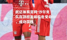 欧亿体育官网-沙尔克队在劲敌面前临危受命，成功获胜
