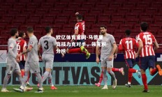 欧亿体育官网-马德里竞技力克对手，领先积分榜