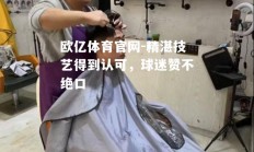 欧亿体育官网-精湛技艺得到认可，球迷赞不绝口