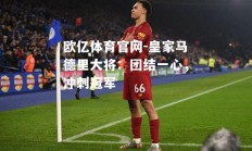 欧亿体育官网-皇家马德里大将：团结一心，冲刺冠军