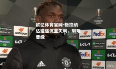 欧亿体育官网-格拉纳达遭遇沉重失利，艰难晋级