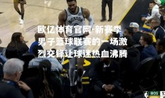 欧亿体育官网-新赛季男子篮球联赛的一场激烈交锋让球迷热血沸腾