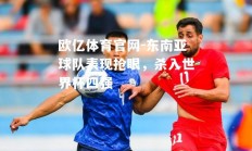 欧亿体育官网-东南亚球队表现抢眼，杀入世界杯四强