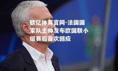 欧亿体育官网-法国国家队主帅发布欧国联小组赛后首次回应