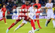 欧亿体育官网-白俄罗斯足球队遗憾退出欧国家杯争夺