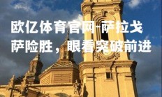 欧亿体育官网-萨拉戈萨险胜，眼看突破前进