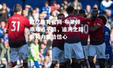 欧亿体育官网-布莱顿艰难逃平局，追溯之路需努力重拾信心