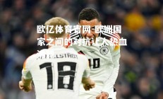 欧亿体育官网-欧洲国家之间的对抗让人热血沸腾
