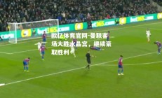 欧亿体育官网-曼联客场大胜水晶宫，继续豪取胜利