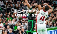 欧亿体育官网-凯尔特人擒下热火：登东部第一