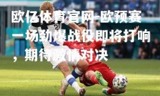 欧亿体育官网-欧预赛一场劲爆战役即将打响，期待激情对决