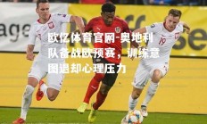 欧亿体育官网-奥地利队备战欧预赛，训练意图退却心理压力