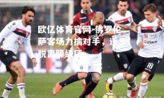 欧亿体育官网-佛罗伦萨客场力擒对手，逐步脱离降级区