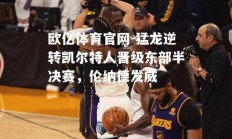 欧亿体育官网-猛龙逆转凯尔特人晋级东部半决赛，伦纳德发威