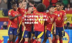 欧亿体育官网-双方球队火爆对决，精彩绝伦场面让人惊叹