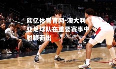 欧亿体育官网-澳大利亚足球队在重要赛事中脱颖而出