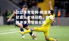 欧亿体育官网-斯洛文尼亚队主场获胜，欧预赛步步为营稳扎根