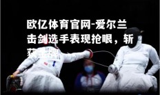 欧亿体育官网-爱尔兰击剑选手表现抢眼，斩获金牌