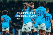 欧亿体育官网-沃特福特豪取全胜，全队势如破竹