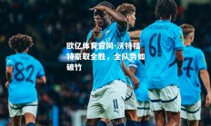 欧亿体育官网-沃特福特豪取全胜，全队势如破竹