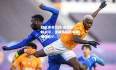 欧亿体育官网-南安普顿战平，保级关键战事继续焦灼