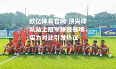 欧亿体育官网-顶尖球队站上冠军联赛赛场，实力对比引发热议