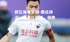 欧亿体育官网-泰达扶正！深足比败退，领跑群雄困境待解