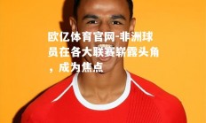 欧亿体育官网-非洲球员在各大联赛崭露头角，成为焦点