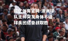 欧亿体育官网-澳洲球队主帅突发身体不适，球员团结奋战取胜