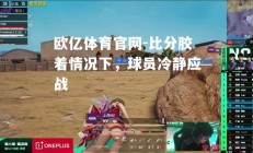 欧亿体育官网-比分胶着情况下，球员冷静应战
