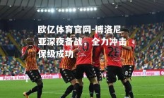 欧亿体育官网-博洛尼亚深夜备战，全力冲击保级成功