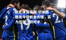 欧亿体育官网-切尔西胜出夺冠机会大增，实力压倒一切对手