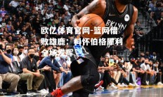欧亿体育官网-篮网惜败雄鹿：科怀伯格犀利全场发挥