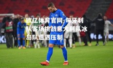 欧亿体育官网-匈牙利队客场挑战意大利队冰岛队遭遇压制