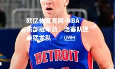 欧亿体育官网-NBA东部冠军战：活塞队逆袭猛龙队