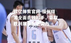 欧亿体育官网-福州翔龙全面击败对手，豪取胜利展示出色实力