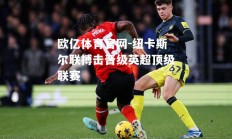 欧亿体育官网-纽卡斯尔联搏击晋级英超顶级联赛