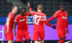 欧亿体育官网-莱比锡大胜，风头无人能敌，称霸欧洲赛场