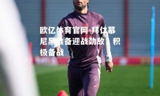欧亿体育官网-拜仁慕尼黑准备迎战劲敌，积极备战