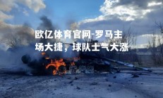 欧亿体育官网-罗马主场大捷，球队士气大涨