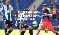欧亿体育官网-格拉纳达队员展现出色表现，助球队拿下比赛