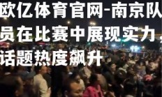 欧亿体育官网-南京队员在比赛中展现实力，话题热度飙升