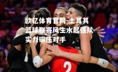 欧亿体育官网-土耳其篮球联赛风生水起强队实力碾压对手