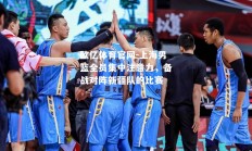 欧亿体育官网-上海男篮全员集中注意力，备战对阵新疆队的比赛