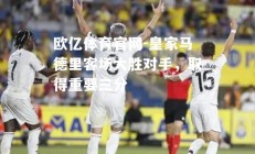 欧亿体育官网-皇家马德里客场大胜对手，取得重要三分