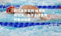 欧亿体育官网-体育名将对决：女子足球世界杯备战加速
