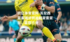 欧亿体育官网-瓦伦西亚客场逆转比利亚雷亚尔，豪取三分