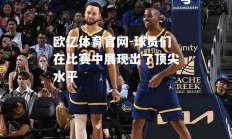 欧亿体育官网-球员们在比赛中展现出了顶尖水平
