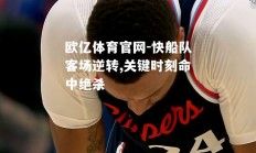 欧亿体育官网-快船队客场逆转,关键时刻命中绝杀